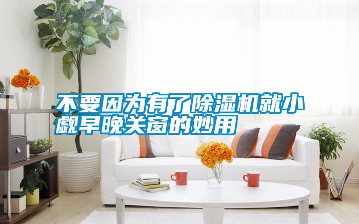 不要因為有了除濕機就小覷早晚關(guān)窗的妙用
