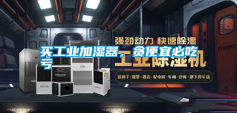 買工業(yè)加濕器，貪便宜必吃虧