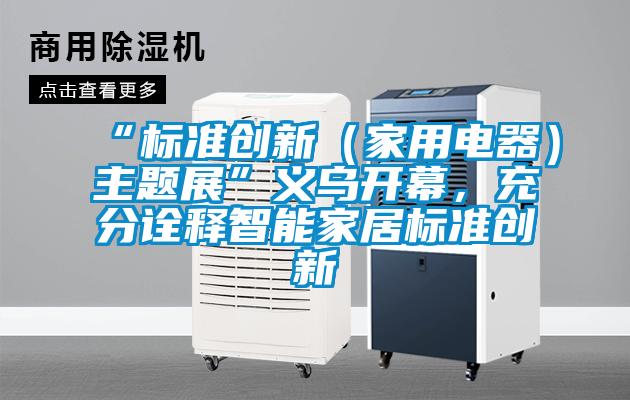 “標準創(chuàng  )新（家用電器）主題展”義烏開(kāi)幕，充分詮釋智能家居標準創(chuàng  )新