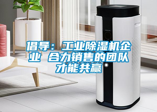 倡導：工業(yè)除濕機企業(yè) 合力銷(xiāo)售的團隊才能共贏(yíng)