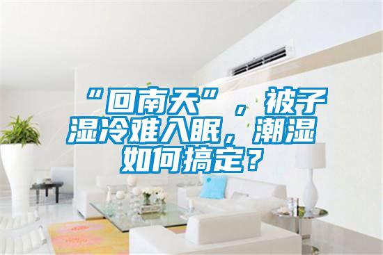 “回南天”，被子濕冷難入眠，潮濕如何搞定？