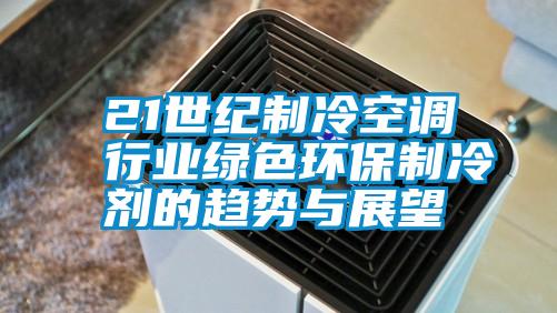 21世紀(jì)制冷空調(diào)行業(yè)綠色環(huán)保制冷劑的趨勢與展望