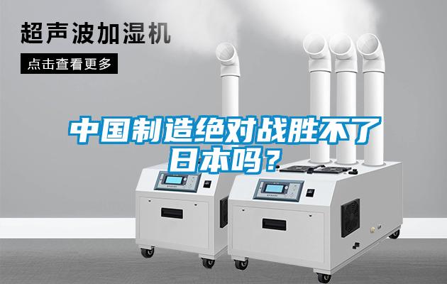 中國制造絕對戰(zhàn)勝不了日本嗎？