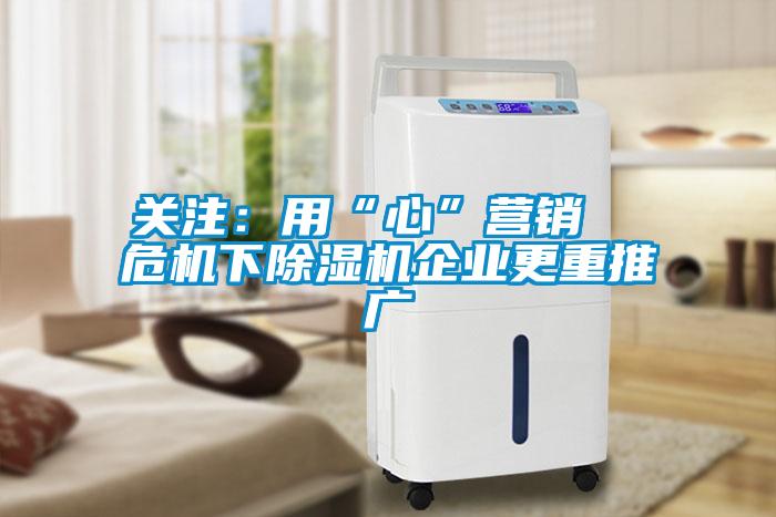 關(guān)注：用“心”營銷  危機(jī)下除濕機(jī)企業(yè)更重推廣