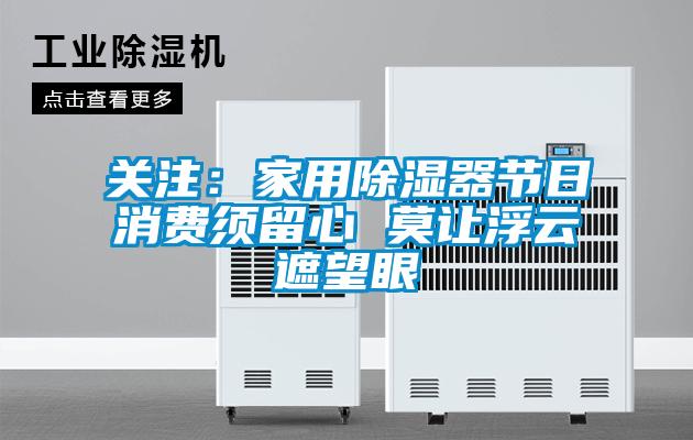 關(guān)注：家用除濕器節(jié)日消費須留心 莫讓浮云遮望眼