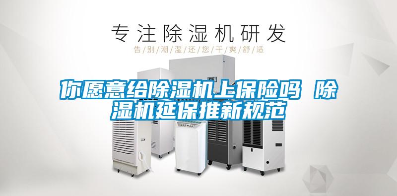 你愿意給除濕機(jī)上保險嗎 除濕機(jī)延保推新規(guī)范