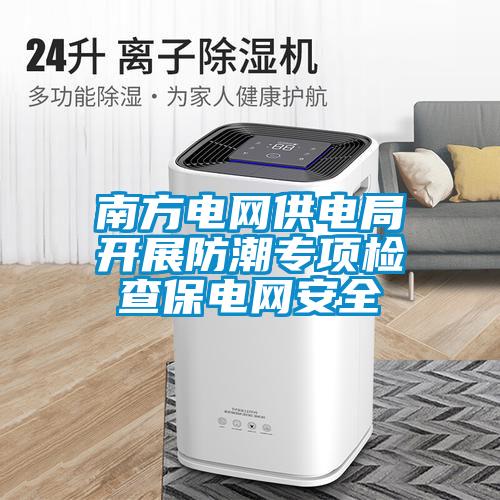 南方電網(wǎng)供電局開(kāi)展防潮專(zhuān)項檢查保電網(wǎng)安全