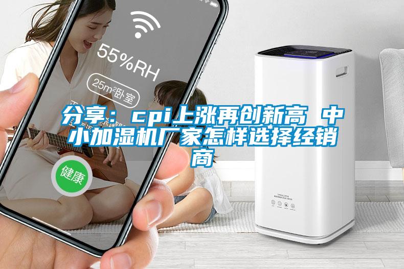分享：cpi上漲再創(chuàng  )新高 中小加濕機廠(chǎng)家怎樣選擇經(jīng)銷(xiāo)商