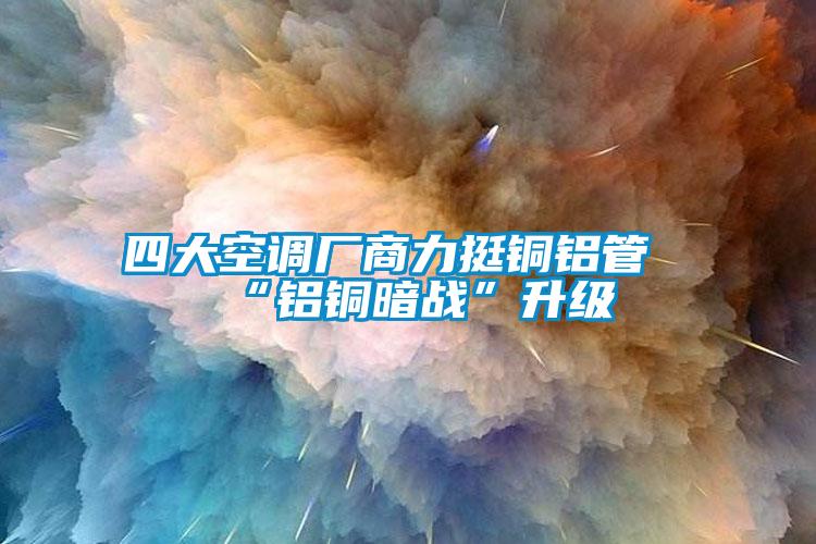 四大空調廠(chǎng)商力挺銅鋁管“鋁銅暗戰”升級