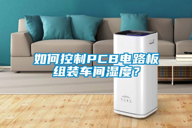 如何控制PCB電路板組裝車(chē)間濕度？