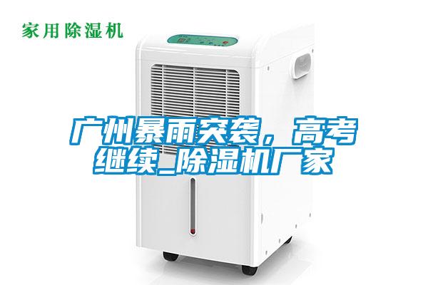 廣州暴雨突襲，高考繼續_除濕機廠(chǎng)家