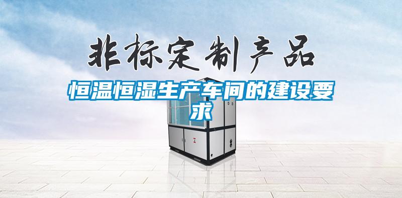 恒溫恒濕生產(chǎn)車(chē)間的建設要求