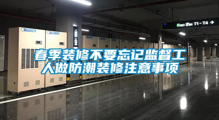 春季裝修不要忘記監(jiān)督工人做防潮裝修注意事項(xiàng)