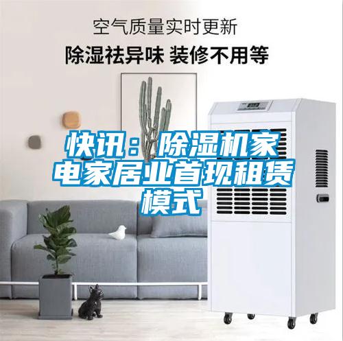 快訊：除濕機(jī)家電家居業(yè)首現(xiàn)租賃模式