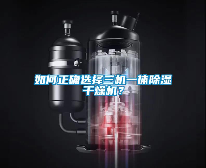 如何正確選擇三機(jī)一體除濕干燥機(jī)？