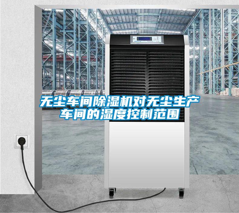 無(wú)塵車(chē)間除濕機對無(wú)塵生產(chǎn)車(chē)間的濕度控制范圍