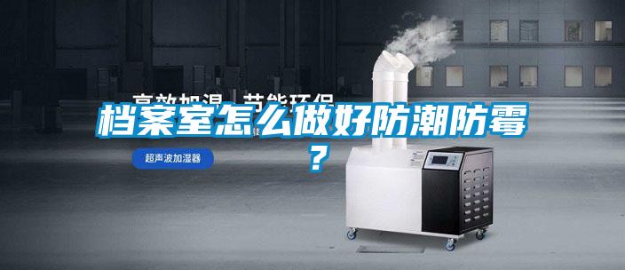 檔案室怎么做好防潮防霉？