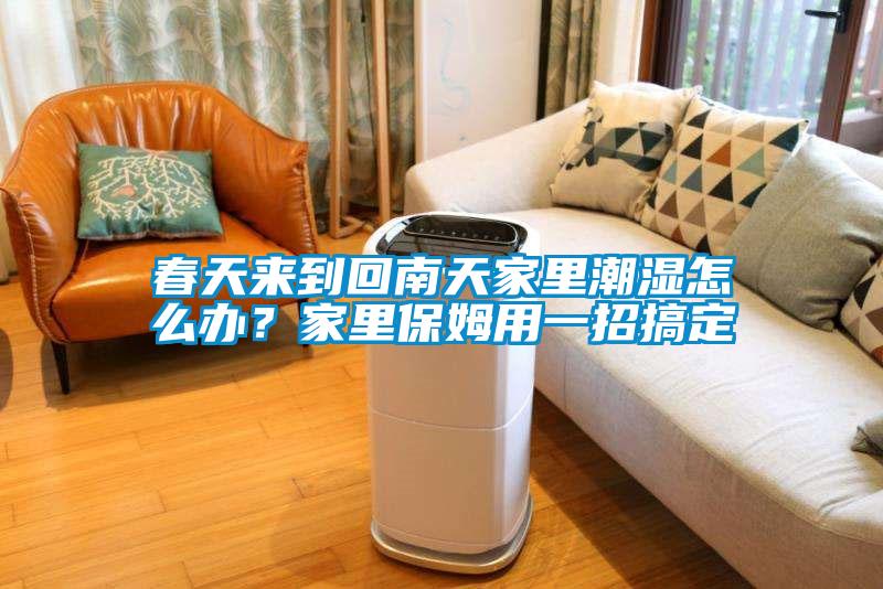 春天來(lái)到回南天家里潮濕怎么辦？家里保姆用一招搞定