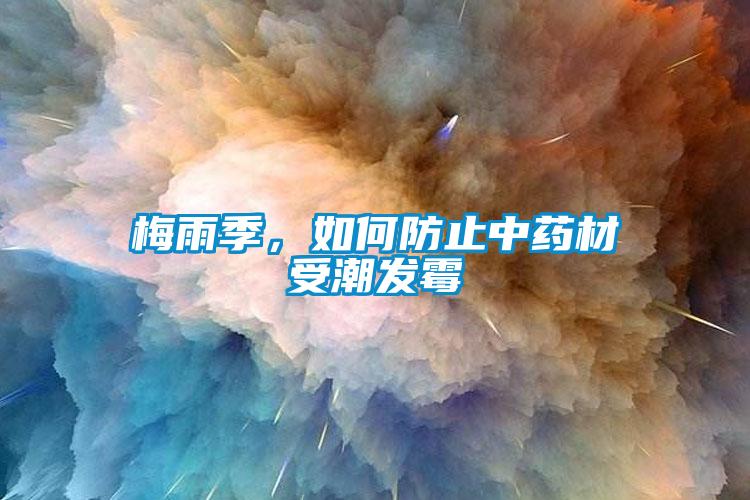 梅雨季，如何防止中藥材受潮發(fā)霉