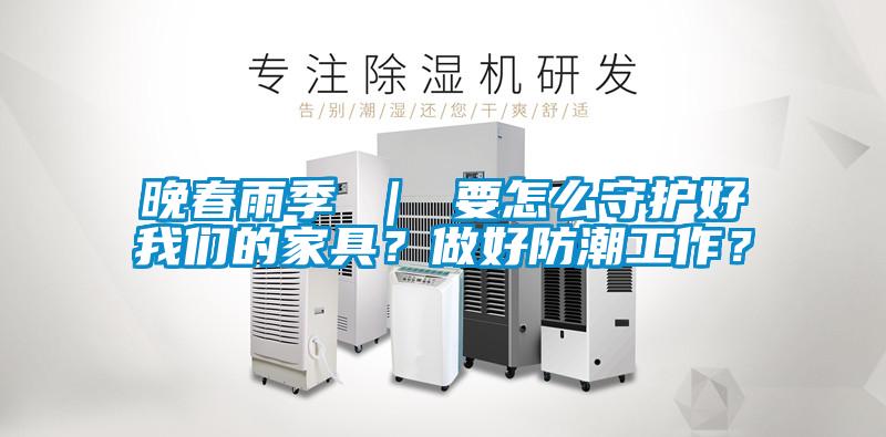 晚春雨季 ｜ 要怎么守護(hù)好我們的家具？做好防潮工作？