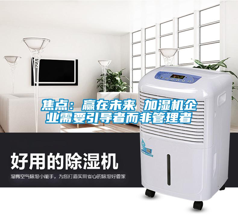 焦點(diǎn)：贏(yíng)在未來(lái) 加濕機企業(yè)需要引導者而非管理者