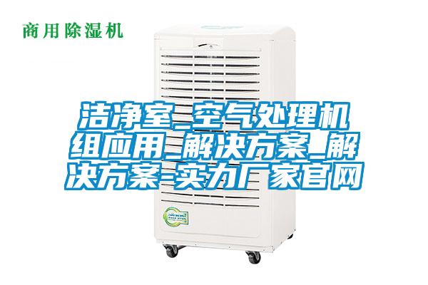 潔凈室_空氣處理機組應(yīng)用_解決方案_解決方案-實力廠家官網(wǎng)