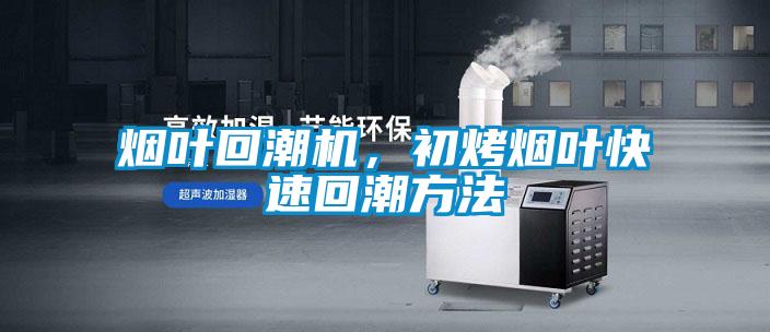煙葉回潮機，初烤煙葉快速回潮方法
