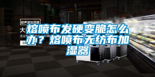 熔噴布發(fā)硬變脆怎么辦？熔噴布無(wú)紡布加濕器