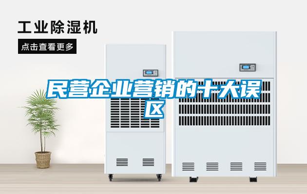 民營(yíng)企業(yè)營(yíng)銷(xiāo)的十大誤區(qū)