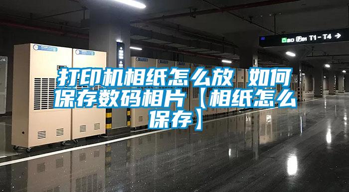 打印機相紙怎么放 如何保存數(shù)碼相片【相紙怎么保存】