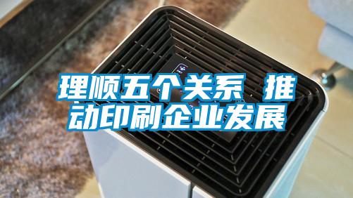 理順五個(gè)關(guān)系 推動(dòng)印刷企業(yè)發(fā)展