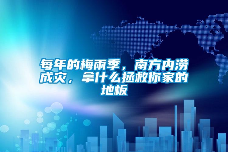 每年的梅雨季，南方內澇成災，拿什么拯救你家的地板