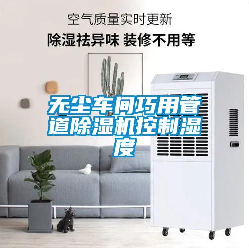 無(wú)塵車(chē)間巧用管道除濕機控制濕度