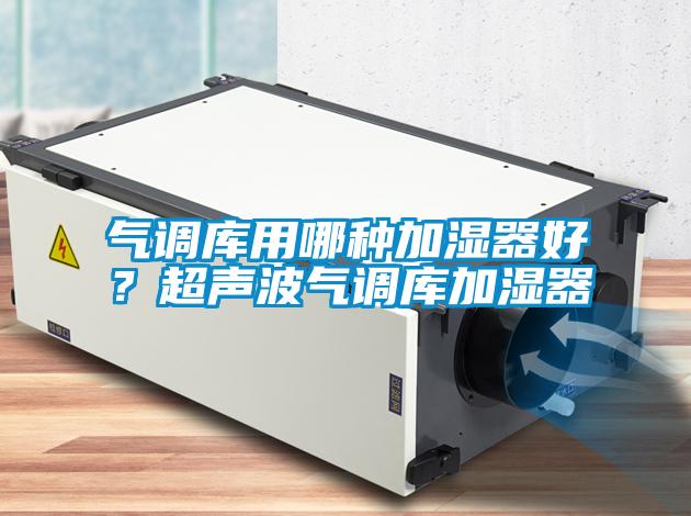 氣調(diào)庫用哪種加濕器好？超聲波氣調(diào)庫加濕器