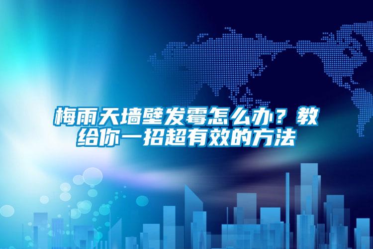 梅雨天墻壁發(fā)霉怎么辦？教給你一招超有效的方法