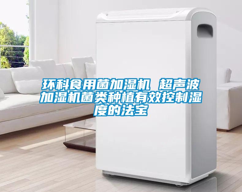 環(huán)科食用菌加濕機 超聲波加濕機菌類(lèi)種植有效控制濕度的法寶