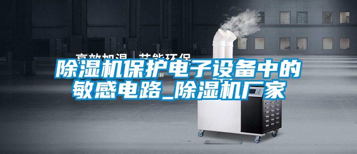 除濕機保護電子設備中的敏感電路_除濕機廠(chǎng)家