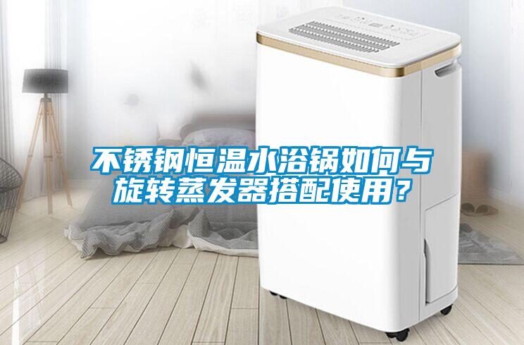 不銹鋼恒溫水浴鍋如何與旋轉蒸發(fā)器搭配使用？