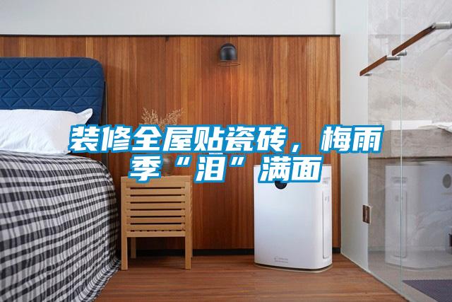 裝修全屋貼瓷磚，梅雨季“淚”滿(mǎn)面