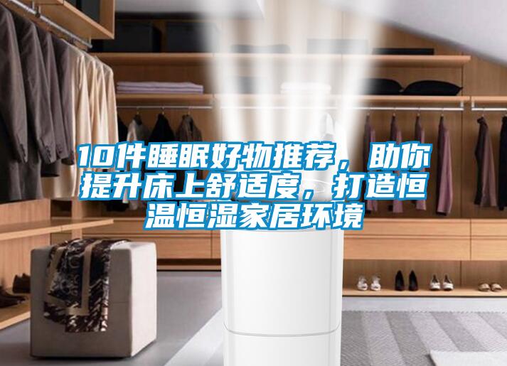 10件睡眠好物推薦，助你提升床上舒適度，打造恒溫恒濕家居環(huán)境