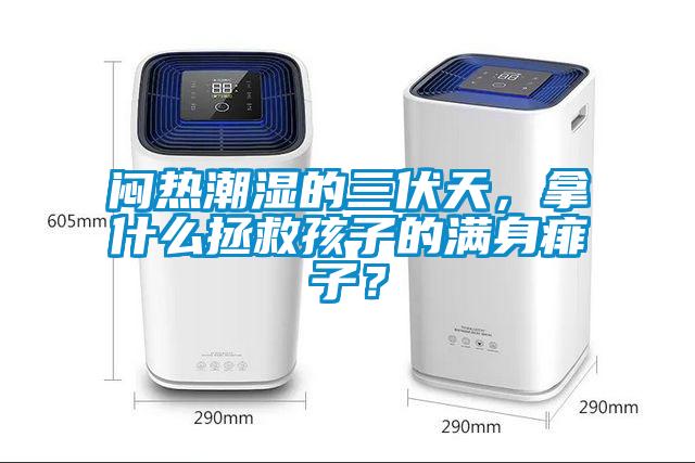悶熱潮濕的三伏天，拿什么拯救孩子的滿(mǎn)身痱子？