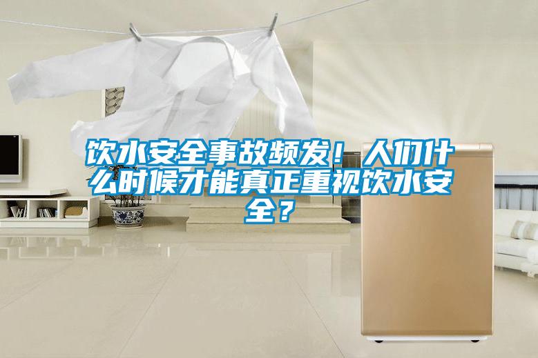 飲水安全事故頻發(fā)！人們什么時(shí)候才能真正重視飲水安全？