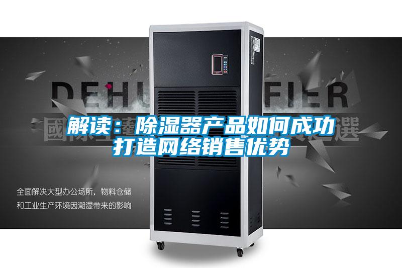解讀：除濕器產(chǎn)品如何成功打造網(wǎng)絡(luò)銷(xiāo)售優(yōu)勢(shì)