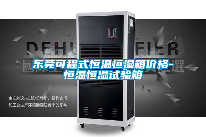 東莞可程式恒溫恒濕箱價(jià)格-恒溫恒濕試驗箱