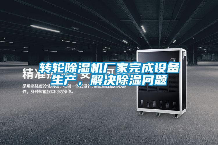 轉(zhuǎn)輪除濕機(jī)廠家完成設(shè)備生產(chǎn)，解決除濕問(wèn)題