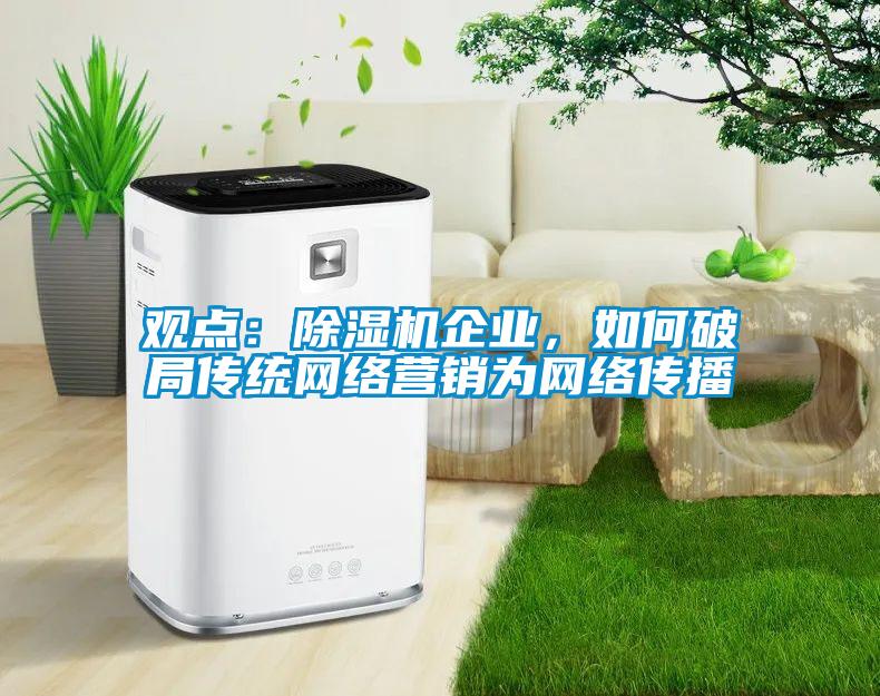 觀(guān)點(diǎn)：除濕機企業(yè)，如何破局傳統網(wǎng)絡(luò )營(yíng)銷(xiāo)為網(wǎng)絡(luò )傳播