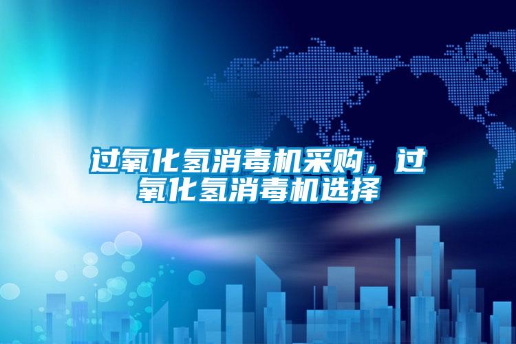 過氧化氫消毒機采購，過氧化氫消毒機選擇