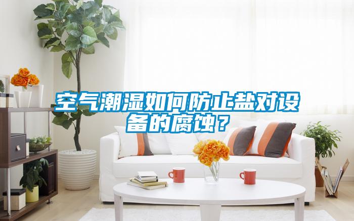 空氣潮濕如何防止鹽對設備的腐蝕？