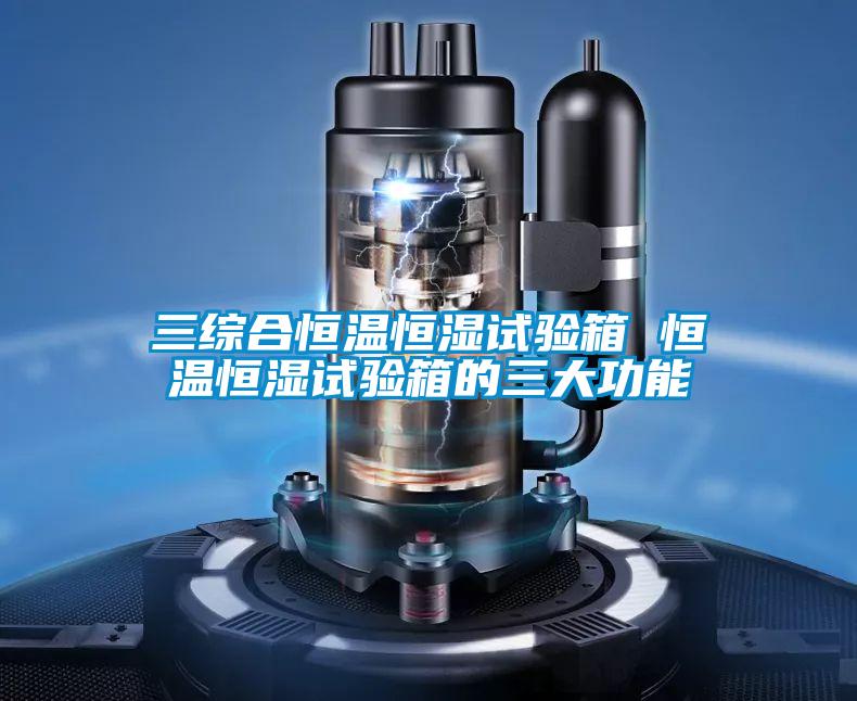三綜合恒溫恒濕試驗箱 恒溫恒濕試驗箱的三大功能