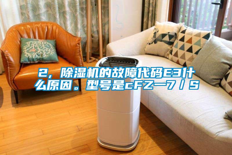 2, 除濕機的故障代碼E3什么原因。型號是cFZ一7／S